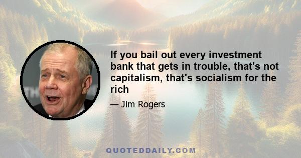 If you bail out every investment bank that gets in trouble, that's not capitalism, that's socialism for the rich