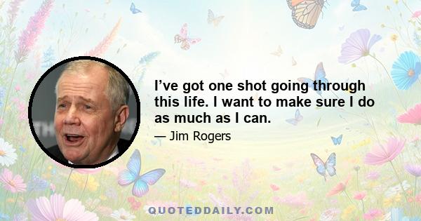 I’ve got one shot going through this life. I want to make sure I do as much as I can.