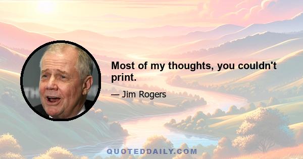 Most of my thoughts, you couldn't print.