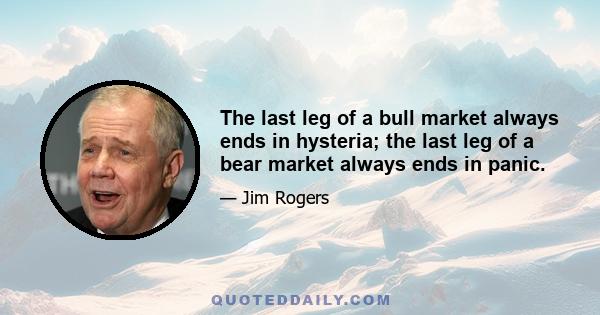 The last leg of a bull market always ends in hysteria; the last leg of a bear market always ends in panic.