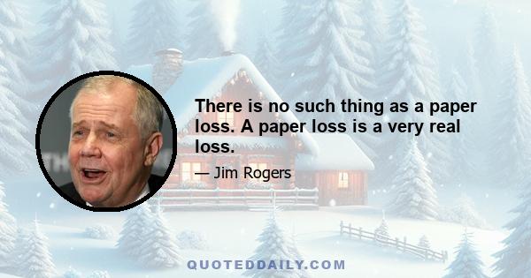 There is no such thing as a paper loss. A paper loss is a very real loss.