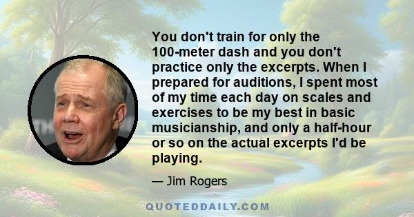 You don't train for only the 100-meter dash and you don't practice only the excerpts. When I prepared for auditions, I spent most of my time each day on scales and exercises to be my best in basic musicianship, and only 