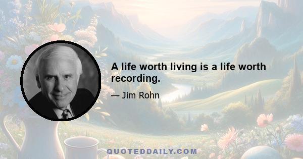 A life worth living is a life worth recording.