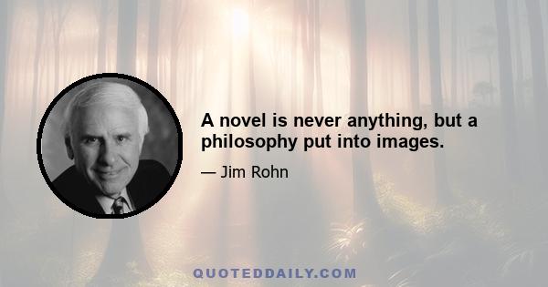 A novel is never anything, but a philosophy put into images.