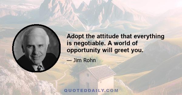 Adopt the attitude that everything is negotiable. A world of opportunity will greet you.