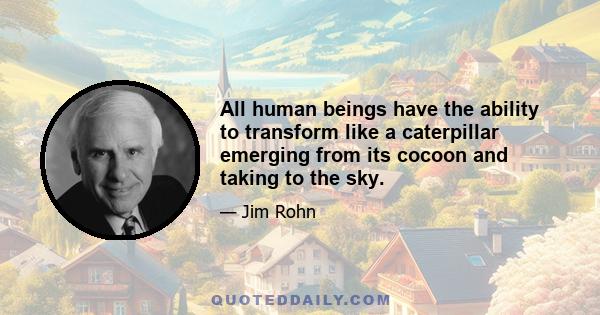 All human beings have the ability to transform like a caterpillar emerging from its cocoon and taking to the sky.