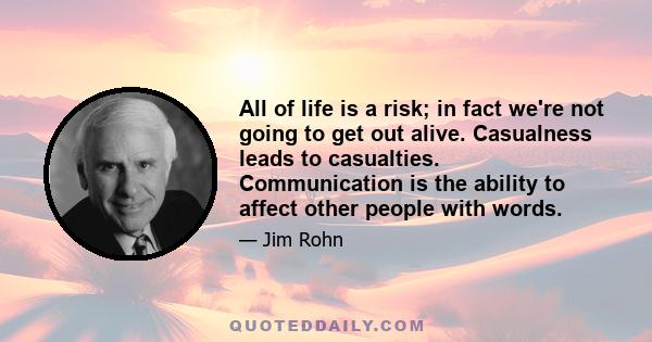 All of life is a risk; in fact we're not going to get out alive. Casualness leads to casualties. Communication is the ability to affect other people with words.