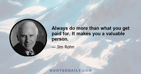 Always do more than what you get paid for. It makes you a valuable person.