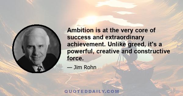 Ambition is at the very core of success and extraordinary achievement. Unlike greed, it's a powerful, creative and constructive force.