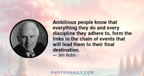 Ambitious people know that everything they do and every discipline they adhere to, form the links in the chain of events that will lead them to their final destination.