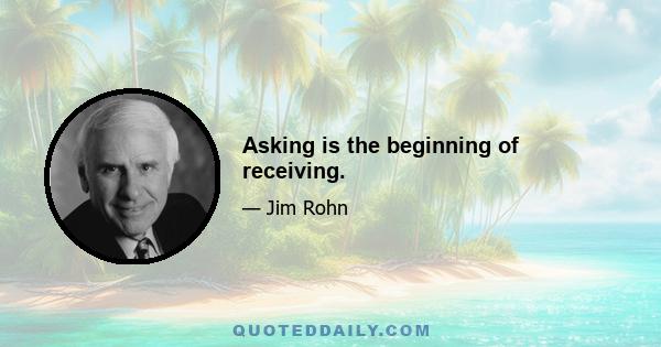 Asking is the beginning of receiving.