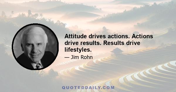 Attitude drives actions. Actions drive results. Results drive lifestyles.