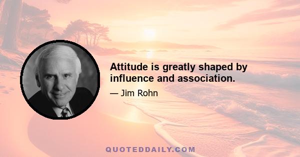 Attitude is greatly shaped by influence and association.