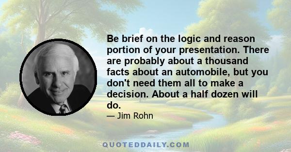 Be brief on the logic and reason portion of your presentation. There are probably about a thousand facts about an automobile, but you don't need them all to make a decision. About a half dozen will do.