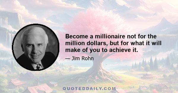 Become a millionaire not for the million dollars, but for what it will make of you to achieve it.