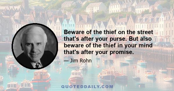 Beware of the thief on the street that's after your purse. But also beware of the thief in your mind that's after your promise.