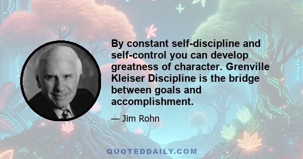 By constant self-discipline and self-control you can develop greatness of character. Grenville Kleiser Discipline is the bridge between goals and accomplishment.