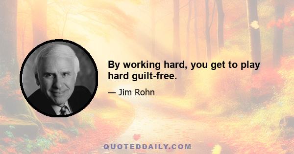 By working hard, you get to play hard guilt-free.