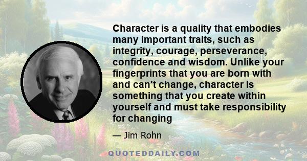 Character is a quality that embodies many important traits, such as integrity, courage, perseverance, confidence and wisdom. Unlike your fingerprints that you are born with and can't change, character is something that