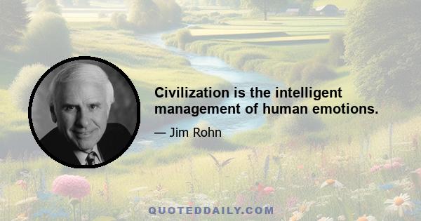 Civilization is the intelligent management of human emotions.