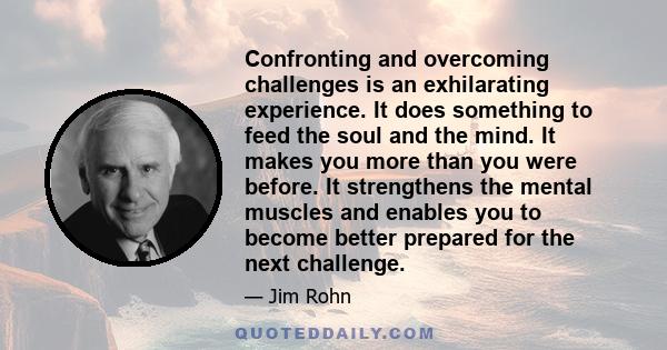 Confronting and overcoming challenges is an exhilarating experience. It does something to feed the soul and the mind. It makes you more than you were before. It strengthens the mental muscles and enables you to become