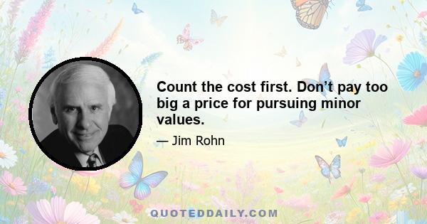 Count the cost first. Don’t pay too big a price for pursuing minor values.