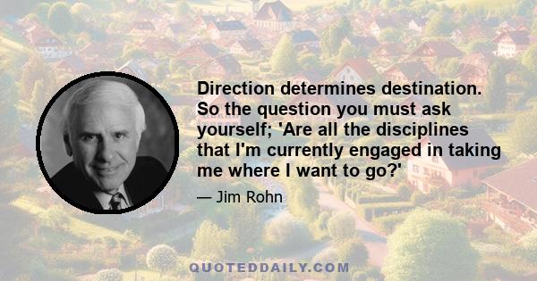 Direction determines destination. So the question you must ask yourself; 'Are all the disciplines that I'm currently engaged in taking me where I want to go?'