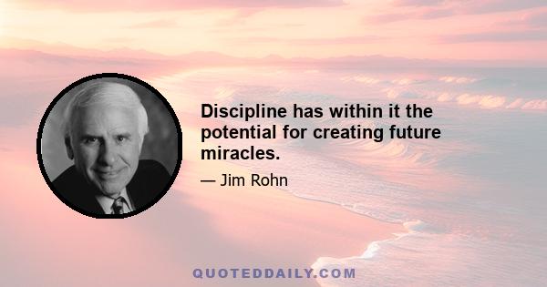 Discipline has within it the potential for creating future miracles.