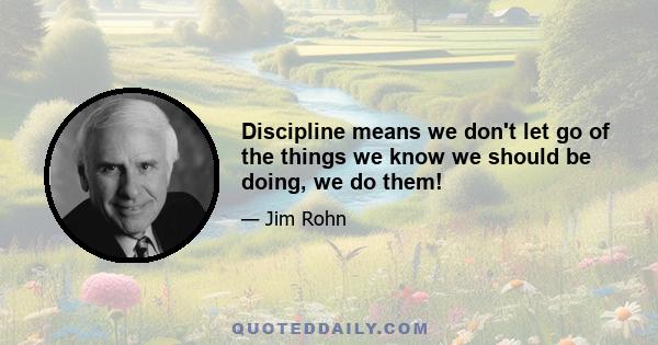 Discipline means we don't let go of the things we know we should be doing, we do them!