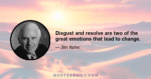 Disgust and resolve are two of the great emotions that lead to change.