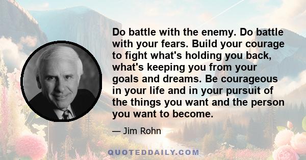 Do battle with the enemy. Do battle with your fears. Build your courage to fight what's holding you back, what's keeping you from your goals and dreams. Be courageous in your life and in your pursuit of the things you