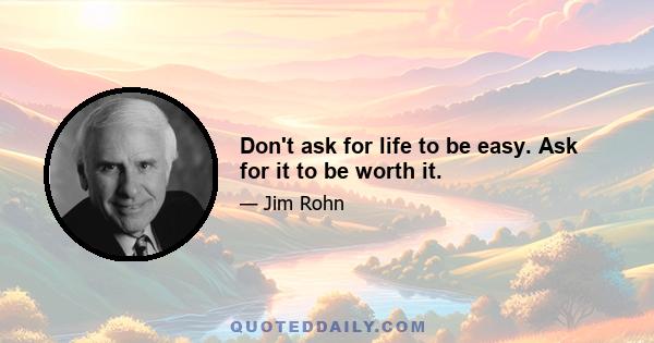 Don't ask for life to be easy. Ask for it to be worth it.