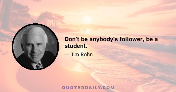 Don't be anybody's follower, be a student.