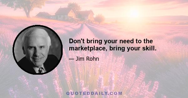 Don't bring your need to the marketplace, bring your skill.