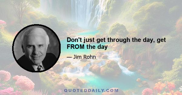 Don't just get through the day, get FROM the day