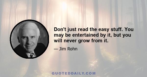 Don't just read the easy stuff. You may be entertained by it, but you will never grow from it.