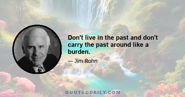 Don't live in the past and don't carry the past around like a burden.