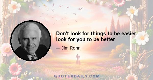 Don't look for things to be easier, look for you to be better