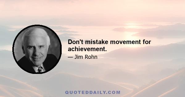 Don't mistake movement for achievement.