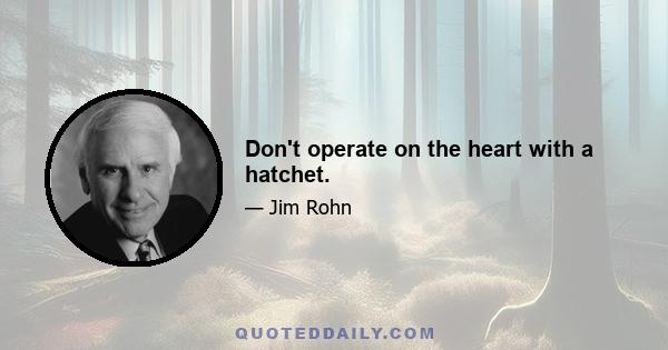 Don't operate on the heart with a hatchet.