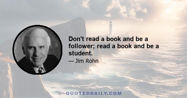 Don't read a book and be a follower; read a book and be a student.