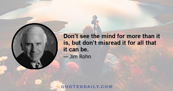 Don’t see the mind for more than it is, but don’t misread it for all that it can be.