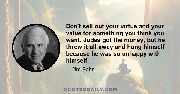 Don't sell out your virtue and your value for something you think you want. Judas got the money, but he threw it all away and hung himself because he was so unhappy with himself.