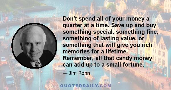 Don't spend all of your money a quarter at a time. Save up and buy something special, something fine, something of lasting value, or something that will give you rich memories for a lifetime. Remember, all that candy