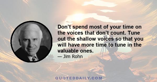 Don’t spend most of your time on the voices that don’t count. Tune out the shallow voices so that you will have more time to tune in the valuable ones.