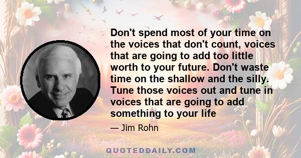 Don't spend most of your time on the voices that don't count, voices that are going to add too little worth to your future. Don't waste time on the shallow and the silly. Tune those voices out and tune in voices that