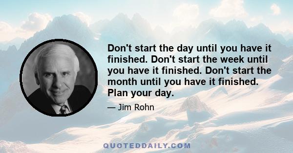 Don't start the day until you have it finished. Don't start the week until you have it finished. Don't start the month until you have it finished. Plan your day.