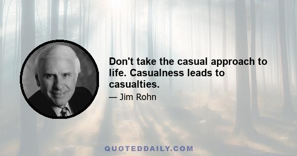 Don't take the casual approach to life. Casualness leads to casualties.