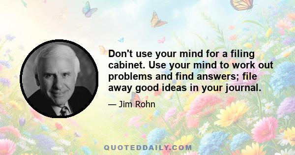 Don't use your mind for a filing cabinet. Use your mind to work out problems and find answers; file away good ideas in your journal.