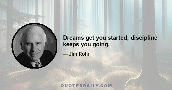 Dreams get you started; discipline keeps you going.